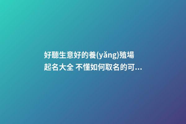 好聽生意好的養(yǎng)殖場起名大全 不懂如何取名的可以參照這些-名學(xué)網(wǎng)-第1張-公司起名-玄機(jī)派